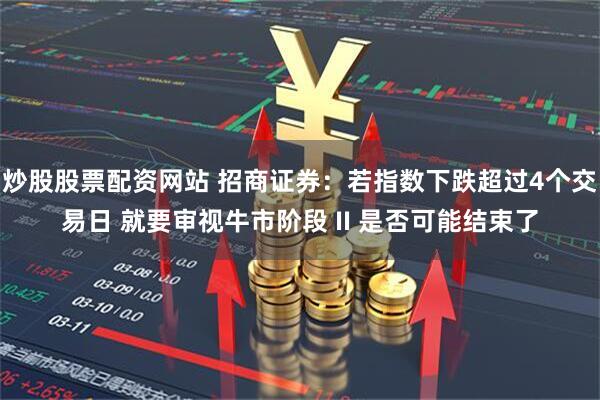炒股股票配资网站 招商证券：若指数下跌超过4个交易日 就要审视牛市阶段 II 是否可能结束了