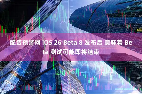 配资预警网 iOS 26 Beta 8 发布后 意味着 Beta 测试可能即将结束