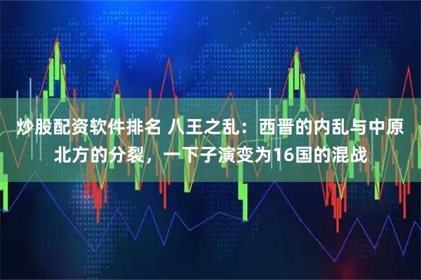 炒股配资软件排名 八王之乱：西晋的内乱与中原北方的分裂，一下子演变为16国的混战