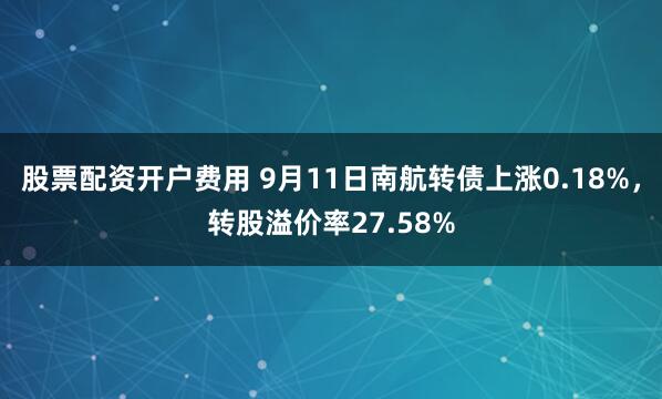 股票配资开户费用 9月11日南航转债上涨0.18%，转股溢价率27.58%