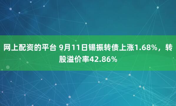 网上配资的平台 9月11日锡振转债上涨1.68%，转股溢价率42.86%