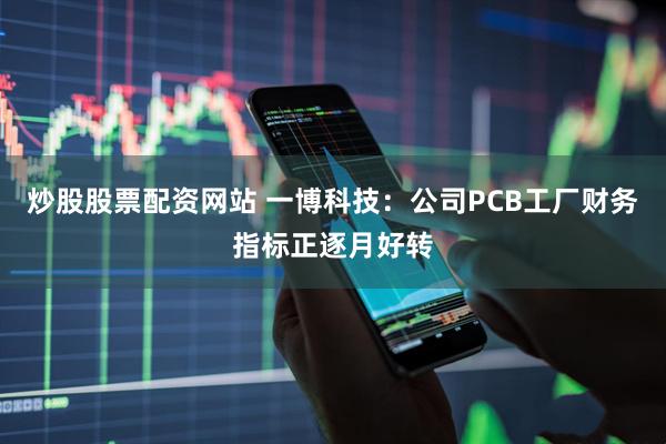 炒股股票配资网站 一博科技：公司PCB工厂财务指标正逐月好转