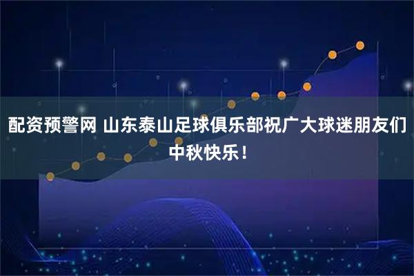 配资预警网 山东泰山足球俱乐部祝广大球迷朋友们中秋快乐！