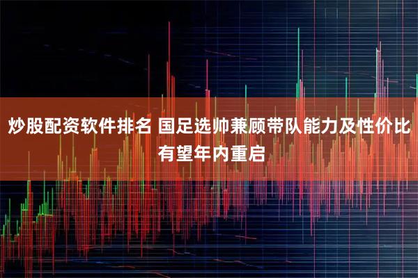 炒股配资软件排名 国足选帅兼顾带队能力及性价比 有望年内重启