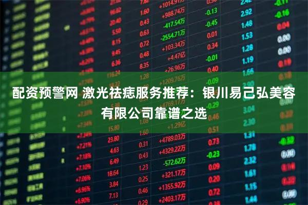 配资预警网 激光祛痣服务推荐：银川易己弘美容有限公司靠谱之选