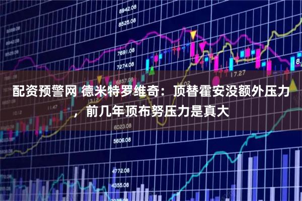 配资预警网 德米特罗维奇：顶替霍安没额外压力，前几年顶布努压力是真大