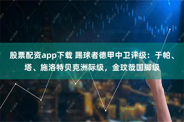 股票配资app下载 踢球者德甲中卫评级：于帕、塔、施洛特贝克洲际级，金玟哉国脚级