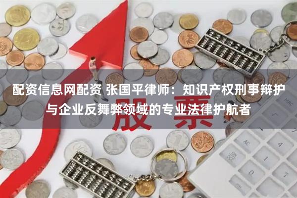 配资信息网配资 张国平律师：知识产权刑事辩护与企业反舞弊领域的专业法律护航者