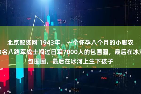 北京配资网 1943年，一个怀孕八个月的小脚农妇，带着300名八路军战士闯过日军7000人的包围圈，最后在冰河上生下孩子