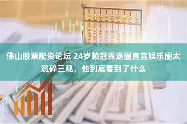 佛山股票配资论坛 24岁赖冠霖退圈直言娱乐圈太震碎三观，他到底看到了什么