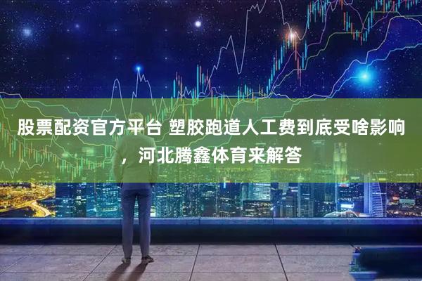 股票配资官方平台 塑胶跑道人工费到底受啥影响，河北腾鑫体育来解答