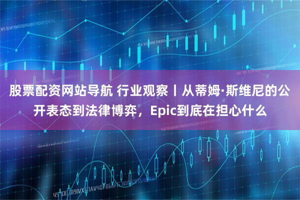 股票配资网站导航 行业观察丨从蒂姆·斯维尼的公开表态到法律博弈，Epic到底在担心什么