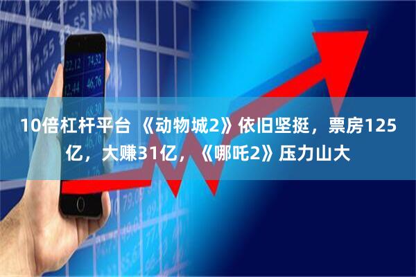 10倍杠杆平台 《动物城2》依旧坚挺，票房125亿，大赚31亿，《哪吒2》压力山大