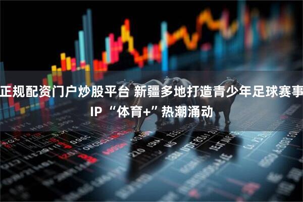 正规配资门户炒股平台 新疆多地打造青少年足球赛事IP “体育+”热潮涌动