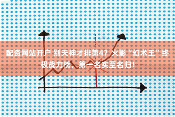 配资网站开户 别天神才排第4？火影“幻术王”终极战力榜，第一名实至名归！