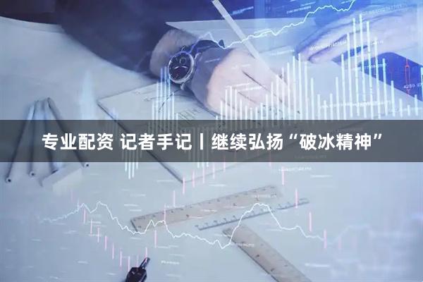 专业配资 记者手记丨继续弘扬“破冰精神”