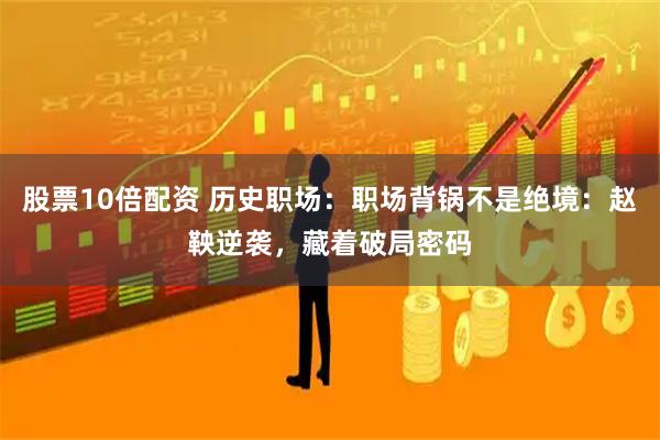 股票10倍配资 历史职场：职场背锅不是绝境：赵鞅逆袭，藏着破局密码