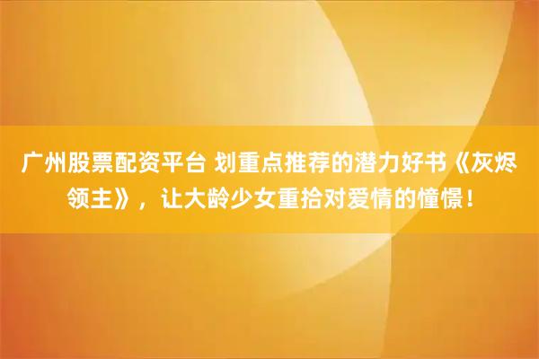 广州股票配资平台 划重点推荐的潜力好书《灰烬领主》，让大龄少女重拾对爱情的憧憬！