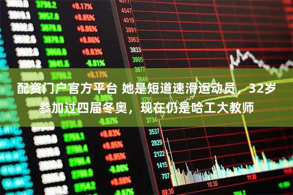 配资门户官方平台 她是短道速滑运动员，32岁参加过四届冬奥，现在仍是哈工大教师