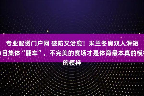 专业配资门户网 破防又治愈！米兰冬奥双人滑短节目集体“翻车”，不完美的赛场才是体育最本真的模样