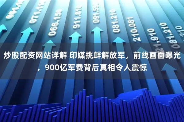 炒股配资网站详解 印媒挑衅解放军，前线画面曝光，900亿军费背后真相令人震惊