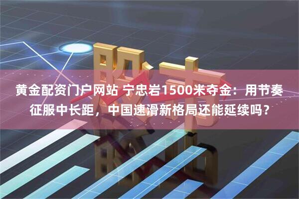 黄金配资门户网站 宁忠岩1500米夺金：用节奏征服中长距，中国速滑新格局还能延续吗？