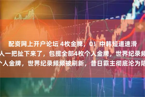 配资网上开户论坛 4枚金牌，0！中韩短道速滑最后那点遮羞布被荷兰人一把扯下来了，包揽全部4枚个人金牌，世界纪录频频被刷新，昔日霸主彻底沦为陪跑者