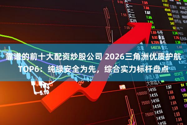 靠谱的前十大配资炒股公司 2026三角洲优质护航TOP6:纯绿安全为先,综合实力标杆盘点