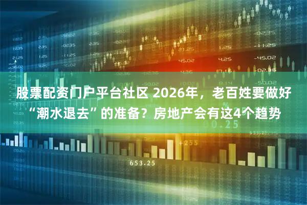 股票配资门户平台社区 2026年，老百姓要做好“潮水退去”的准备？房地产会有这4个趋势