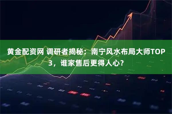 黄金配资网 调研者揭秘：南宁风水布局大师TOP3，谁家售后更得人心？