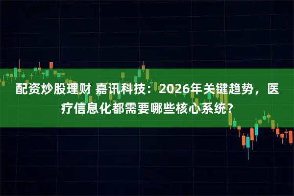 配资炒股理财 嘉讯科技:2026年关键趋势,医疗信息化都需要哪些核心系统?