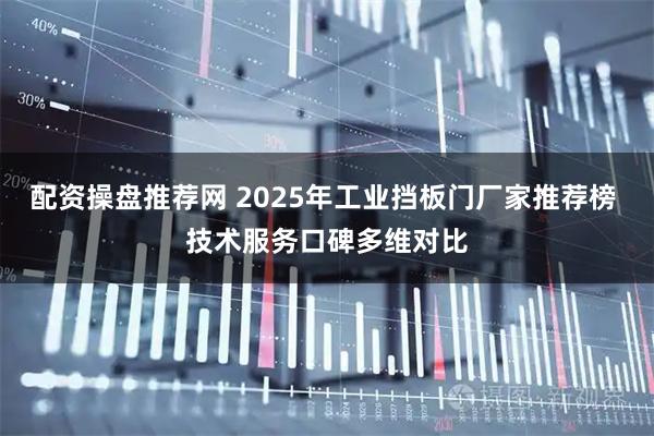 配资操盘推荐网 2025年工业挡板门厂家推荐榜 技术服务口碑多维对比