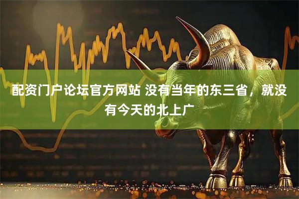 配资门户论坛官方网站 没有当年的东三省,就没有今天的北上广