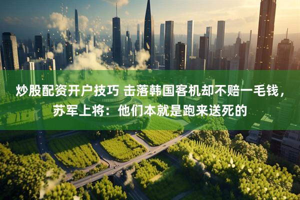 炒股配资开户技巧 击落韩国客机却不赔一毛钱，苏军上将：他们本就是跑来送死的
