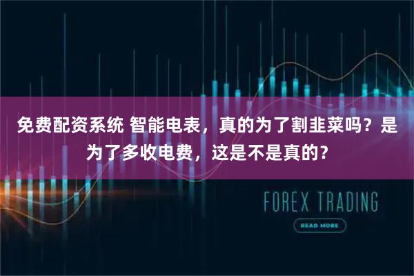 免费配资系统 智能电表，真的为了割韭菜吗？是为了多收电费，这是不是真的？