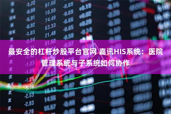 最安全的杠杆炒股平台官网 嘉讯HIS系统:医院管理系统与子系统如何协作