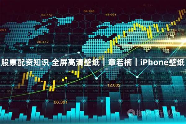 股票配资知识 全屏高清壁纸|章若楠|iPhone壁纸