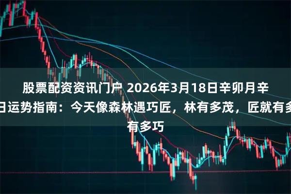 股票配资资讯门户 2026年3月18日辛卯月辛卯日运势指南：今天像森林遇巧匠，林有多茂，匠就有多巧