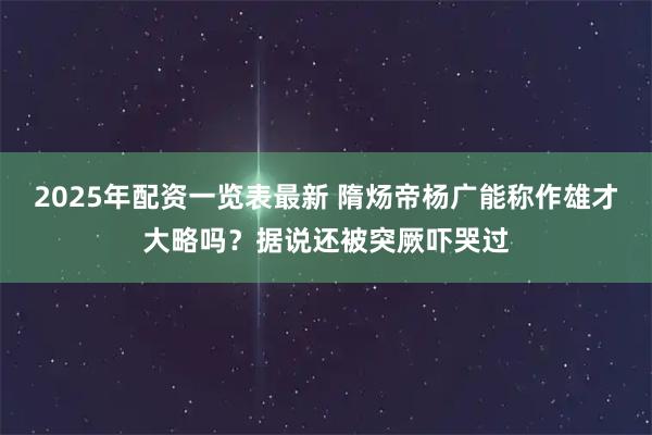2025年配资一览表最新 隋炀帝杨广能称作雄才大略吗？据说还被突厥吓哭过