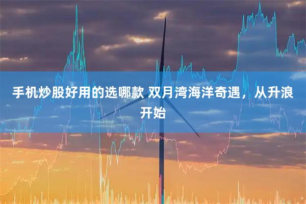 手机炒股好用的选哪款 双月湾海洋奇遇,从升浪开始