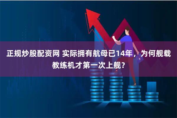 正规炒股配资网 实际拥有航母已14年，为何舰载教练机才第一次上舰？