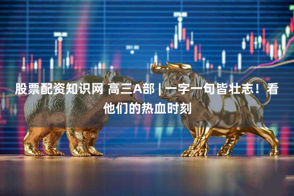 股票配资知识网 高三A部 | 一字一句皆壮志！看他们的热血时刻