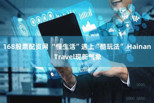 168股票配资网 “慢生活”遇上“酷玩法” Hainan Travel现新气象