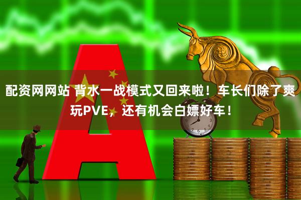 配资网网站 背水一战模式又回来啦！车长们除了爽玩PVE，还有机会白嫖好车！