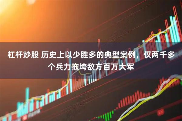 杠杆炒股 历史上以少胜多的典型案例，仅两千多个兵力拖垮敌方百万大军