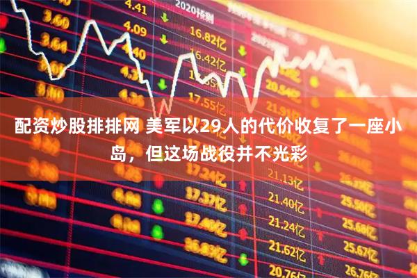 配资炒股排排网 美军以29人的代价收复了一座小岛，但这场战役并不光彩