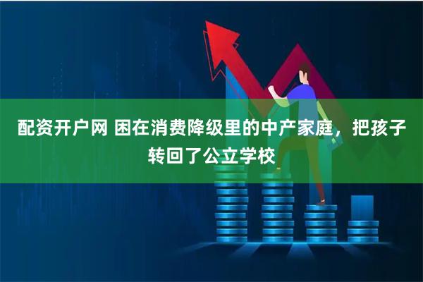 配资开户网 困在消费降级里的中产家庭，把孩子转回了公立学校