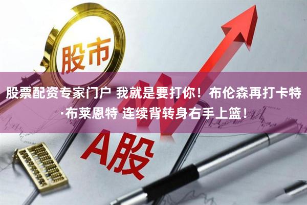 股票配资专家门户 我就是要打你！布伦森再打卡特·布莱恩特 连续背转身右手上篮！