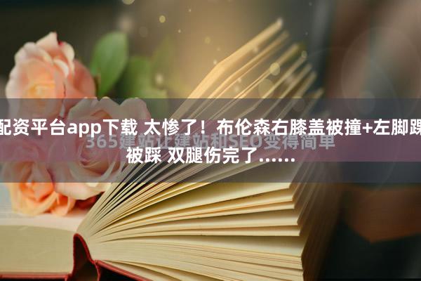 配资平台app下载 太惨了！布伦森右膝盖被撞+左脚踝被踩 双腿伤完了......