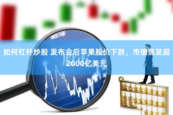 如何杠杆炒股 发布会后苹果股价下跌,市值蒸发超2000亿美元